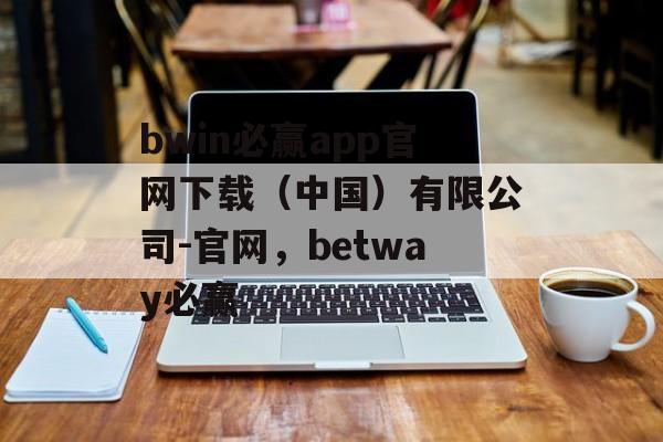 bwin必赢app官网下载（中国）有限公司-官网，betway必赢