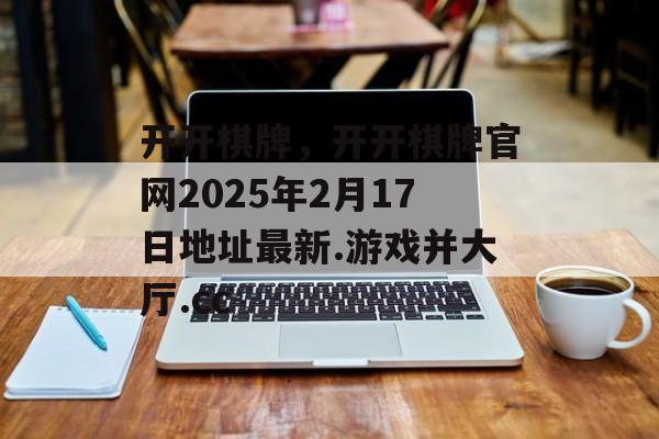 开开棋牌，开开棋牌官网2025年2月17日地址最新.游戏并大厅.cc