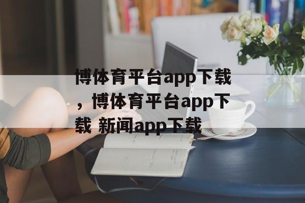 博体育平台app下载，博体育平台app下载 新闻app下载