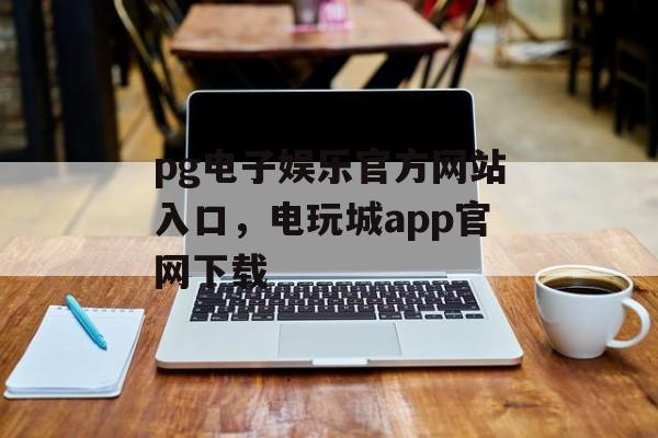 pg电子娱乐官方网站入口，电玩城app官网下载