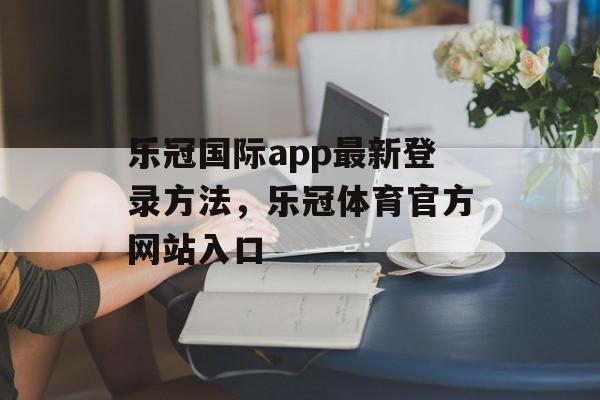 乐冠国际app最新登录方法，乐冠体育官方网站入口