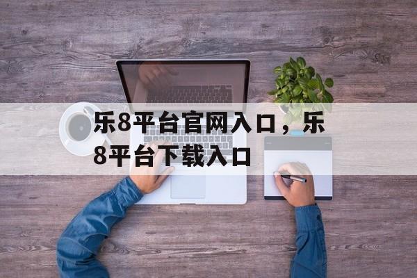 乐8平台官网入口，乐8平台下载入口