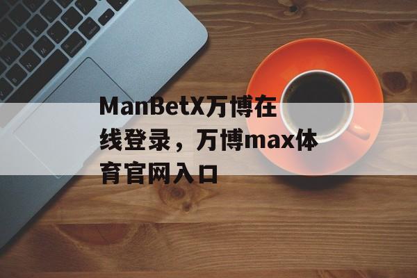 ManBetX万博在线登录，万博max体育官网入口