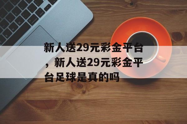 新人送29元彩金平台，新人送29元彩金平台足球是真的吗