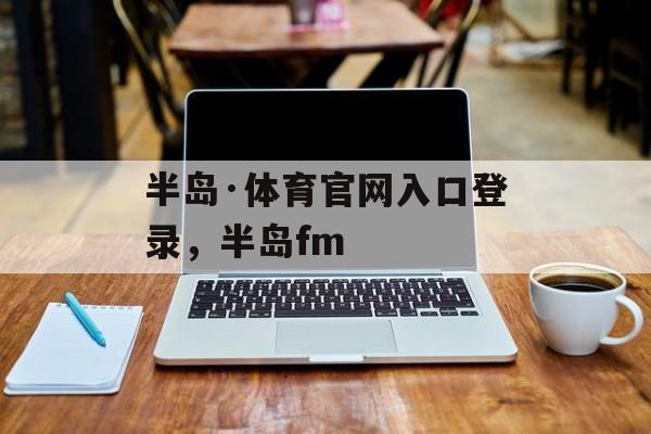 半岛·体育官网入口登录，半岛fm