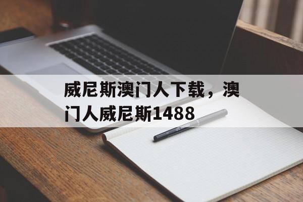 威尼斯澳门人下载，澳门人威尼斯1488