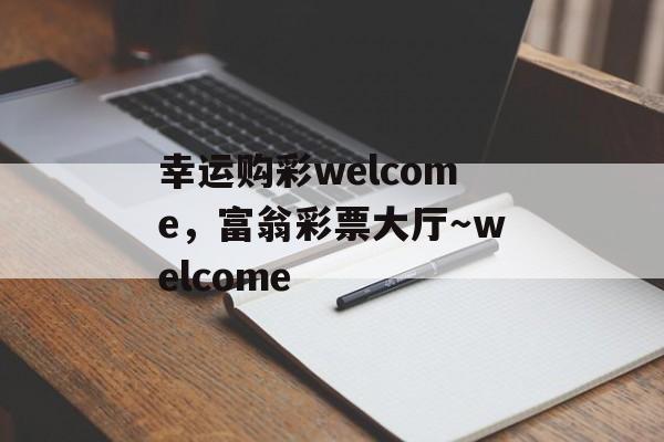 幸运购彩welcome，富翁彩票大厅～welcome