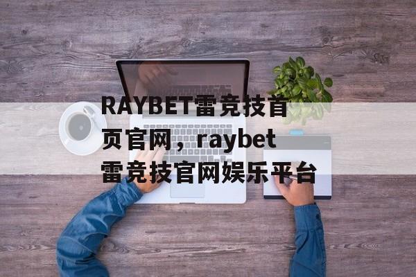 RAYBET雷竞技首页官网，raybet雷竞技官网娱乐平台