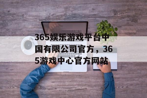 365娱乐游戏平台中国有限公司官方，365游戏中心官方网站