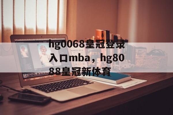 hg0068皇冠登录入口mba，hg8088皇冠新体育