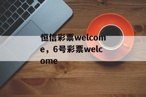 恒信彩票welcome，6号彩票welcome