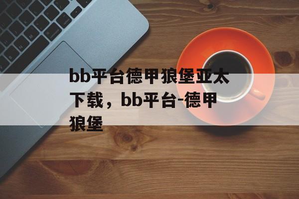 bb平台德甲狼堡亚太下载，bb平台-德甲狼堡